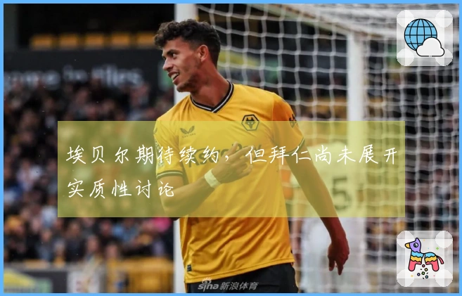 埃贝尔期待续约，但拜仁尚未展开实质性讨论
