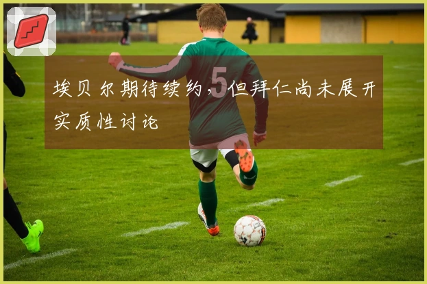 埃贝尔期待续约，但拜仁尚未展开实质性讨论