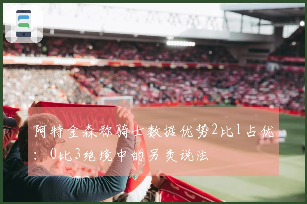 阿特金森称骑士数据优势2比1占优:0比3绝境中的另类说法
